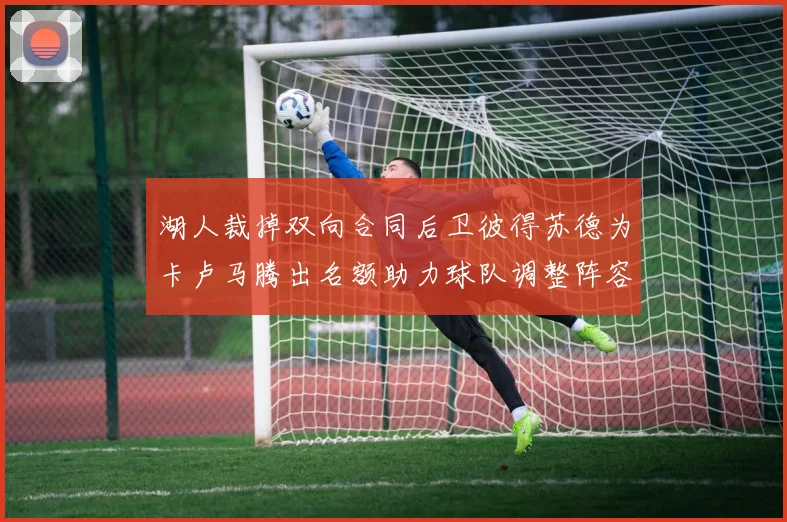 湖人裁掉双向合同后卫彼得苏德为卡卢马腾出名额助力球队调整阵容