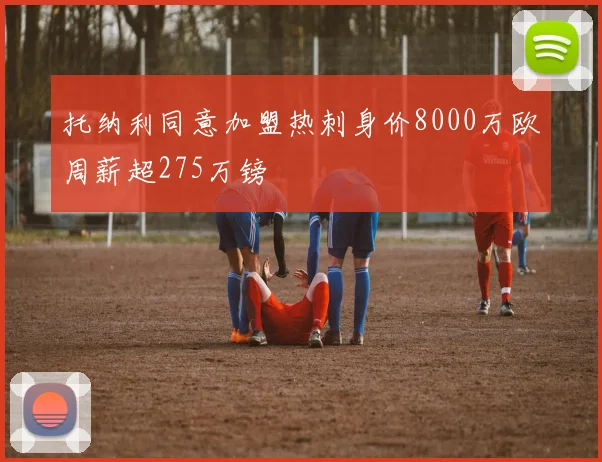 托纳利同意加盟热刺身价8000万欧周薪超275万镑