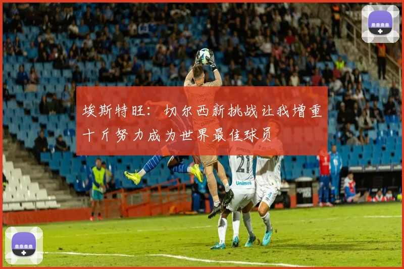 埃斯特旺：切尔西新挑战让我增重十斤努力成为世界最佳球员