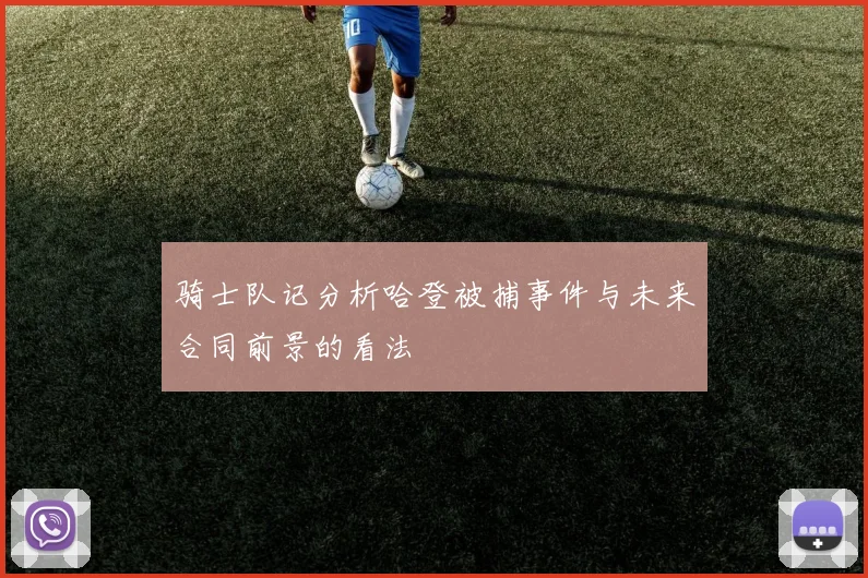 骑士队记分析哈登被捕事件与未来合同前景的看法