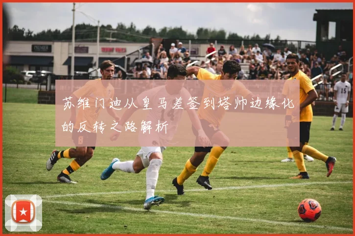 苏维门迪从皇马差签到塔帅边缘化的反转之路解析