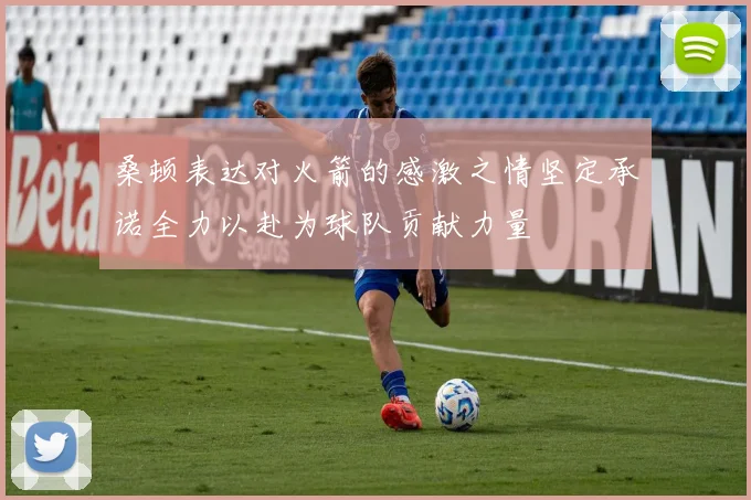 桑顿表达对火箭的感激之情坚定承诺全力以赴为球队贡献力量