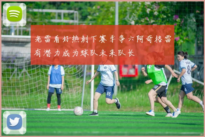 老雷看好热刺下赛季争六阿奇格雷有潜力成为球队未来队长