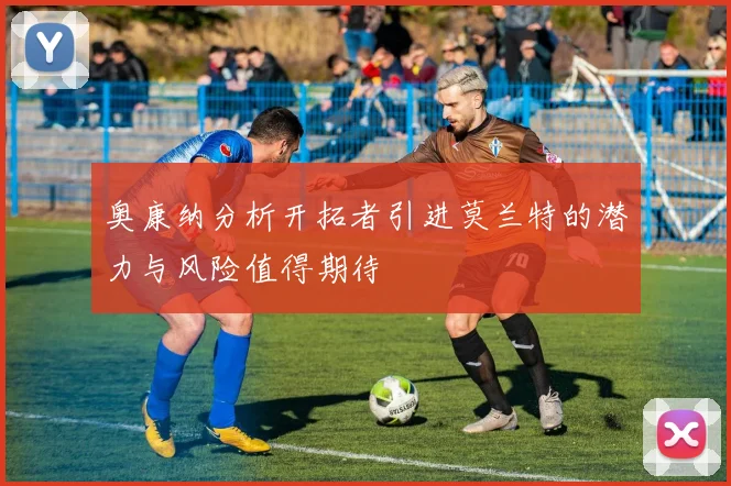 奥康纳分析开拓者引进莫兰特的潜力与风险值得期待
