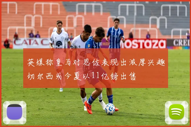 英媒称皇马对恩佐表现出浓厚兴趣切尔西或今夏以11亿镑出售