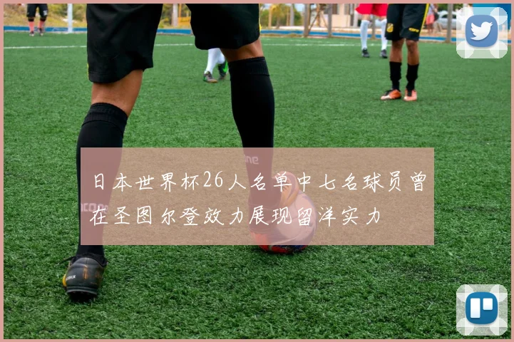 日本世界杯26人名单中七名球员曾在圣图尔登效力展现留洋实力