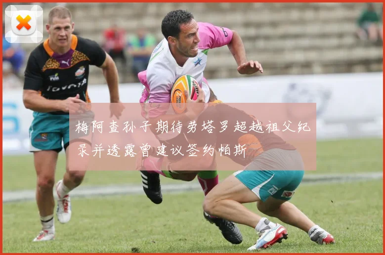 梅阿查孙子期待劳塔罗超越祖父纪录并透露曾建议签约帕斯