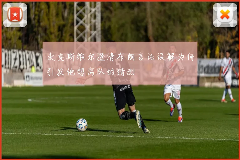 麦克斯维尔澄清布朗言论误解为何引发他想离队的猜测