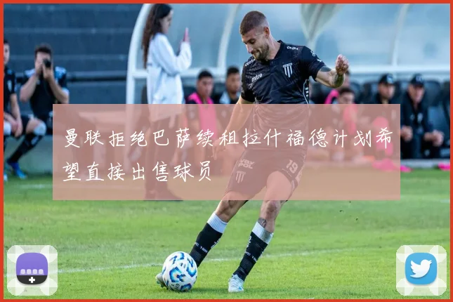 曼联拒绝巴萨续租拉什福德计划希望直接出售球员