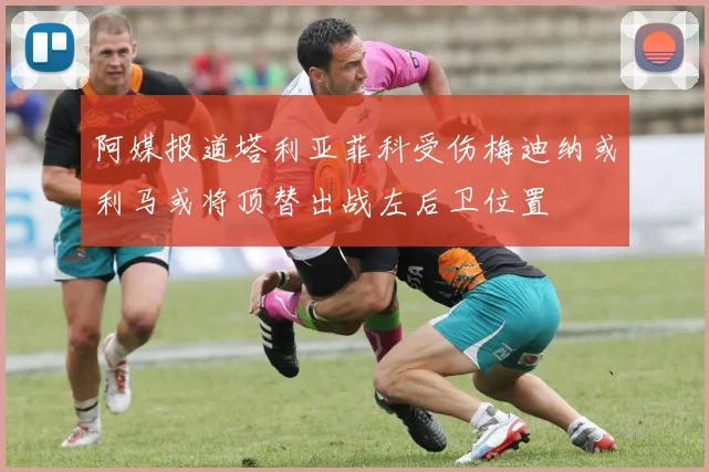 阿媒报道塔利亚菲科受伤梅迪纳或利马或将顶替出战左后卫位置