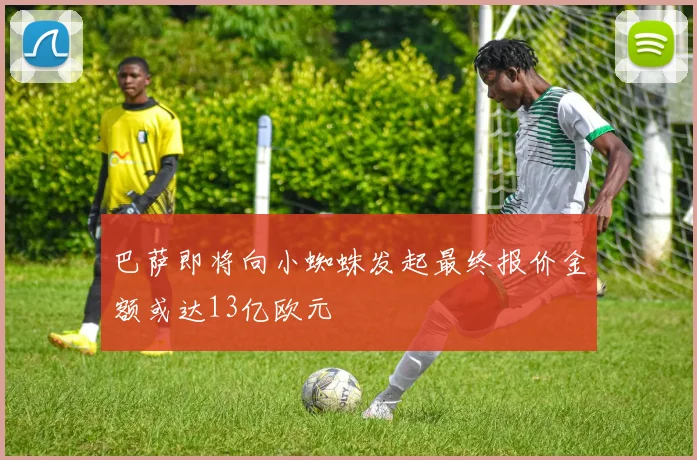 巴萨即将向小蜘蛛发起最终报价金额或达13亿欧元
