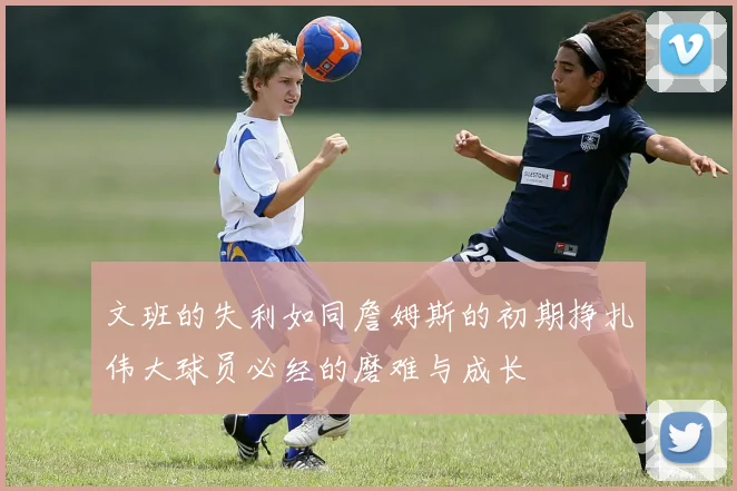文班的失利如同詹姆斯的初期挣扎伟大球员必经的磨难与成长