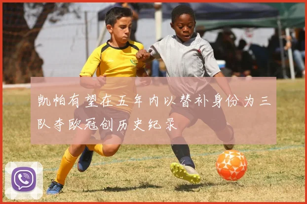 凯帕有望在五年内以替补身份为三队夺欧冠创历史纪录