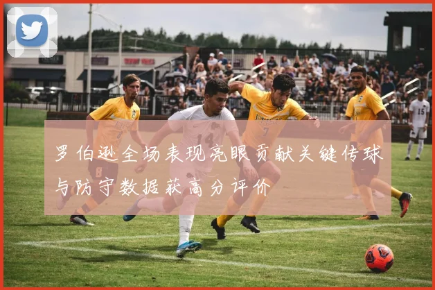 罗伯逊全场表现亮眼贡献关键传球与防守数据获高分评价