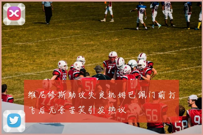 维尼修斯助攻失良机姆巴佩门前打飞后无奈苦笑引发热议