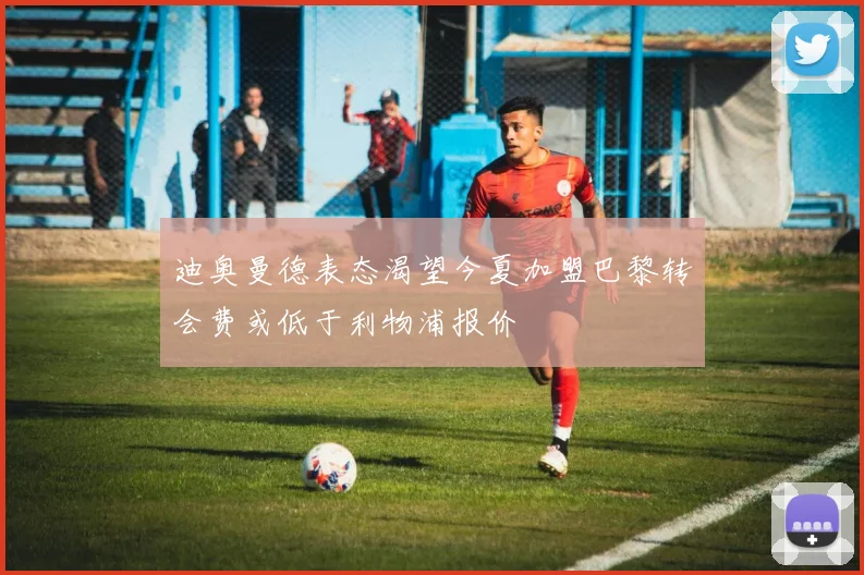 迪奥曼德表态渴望今夏加盟巴黎转会费或低于利物浦报价
