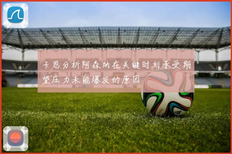 卡恩分析阿森纳在关键时刻承受期望压力未能爆发的原因