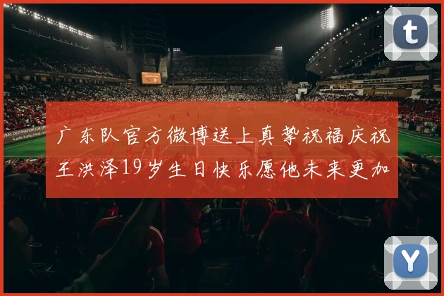 广东队官方微博送上真挚祝福庆祝王洪泽19岁生日快乐愿他未来更加辉煌